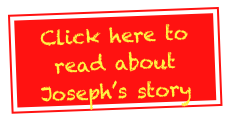 Click here to read about
Joseph’s story